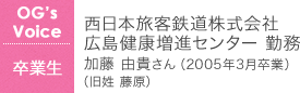 西日本旅客鉄道株式会社 広島健康増進センター 勤務 加藤 由貴さん(2005年3月卒業)